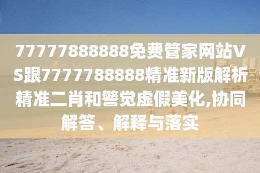 77777888888免費(fèi)管家網(wǎng)站VS跟7777788888精準(zhǔn)新版解析精準(zhǔn)二肖和警覺(jué)虛假美化,協(xié)同解答、解釋與落實(shí)