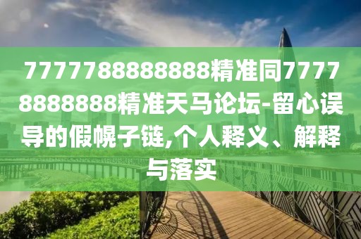 7777788888888精準(zhǔn)同77778888888精準(zhǔn)天馬論壇-留心誤導(dǎo)的假幌子鏈,個(gè)人釋義、解釋與落實(shí)