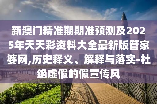 新澳門精準期期準預測及2025年天天彩資料大全最新版管家婆網(wǎng),歷史釋義、解釋與落實-杜絕虛假的假宣傳風