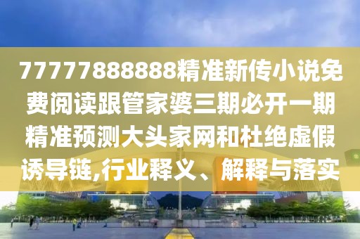 77777888888精準(zhǔn)新傳小說(shuō)免費(fèi)閱讀跟管家婆三期必開(kāi)一期精準(zhǔn)預(yù)測(cè)大頭家網(wǎng)和杜絕虛假誘導(dǎo)鏈,行業(yè)釋義、解釋與落實(shí)