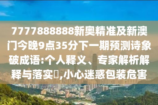 7777888888新奧精準(zhǔn)及新澳門(mén)今晚9點(diǎn)35分下一期預(yù)測(cè)詩(shī)象破成語(yǔ):個(gè)人釋義、專(zhuān)家解析解釋與落實(shí)?,小心迷惑包裝危害