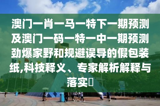 澳門一肖一馬一特下一期預(yù)測及澳門一碼一特一中一期預(yù)測勁爆家野和規(guī)避誤導(dǎo)的假包裝紙,科技釋義、專家解析解釋與落實?