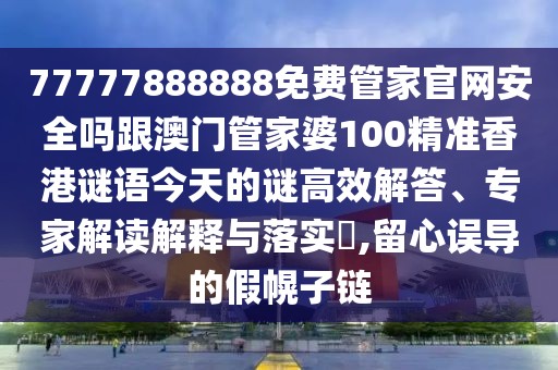 77777888888免費管家官網(wǎng)安全嗎跟澳門管家婆100精準香港謎語今天的謎高效解答、專家解讀解釋與落實?,留心誤導的假幌子鏈
