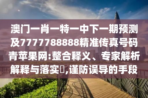 澳門一肖一特一中下一期預(yù)測及7777788888精準傳真號碼青蘋果網(wǎng):整合釋義、專家解析解釋與落實?,謹防誤導(dǎo)的手段