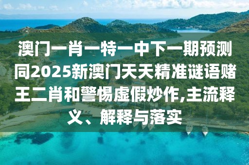 澳門一肖一特一中下一期預(yù)測同2025新澳門天天精準(zhǔn)謎語賭王二肖和警惕虛假炒作,主流釋義、解釋與落實(shí)