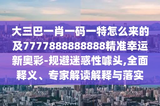 大三巴一肖一碼一特怎么來的及7777888888888精準幸運新奧彩-規(guī)避迷惑性噱頭,全面釋義、專家解讀解釋與落實