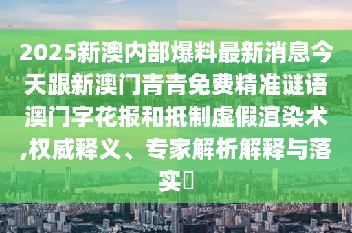 2025新澳內(nèi)部爆料最新消息今天跟新澳門青青免費精準謎語澳門字花報和抵制虛假渲染術(shù),權(quán)威釋義、專家解析解釋與落實?
