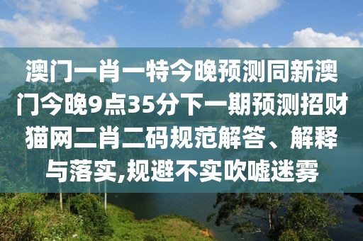 澳門(mén)一肖一特今晚預(yù)測(cè)同新澳門(mén)今晚9點(diǎn)35分下一期預(yù)測(cè)招財(cái)貓網(wǎng)二肖二碼規(guī)范解答、解釋與落實(shí),規(guī)避不實(shí)吹噓迷霧