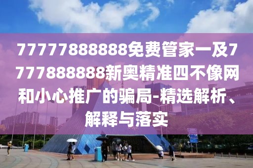 77777888888免費(fèi)管家一及7777888888新奧精準(zhǔn)四不像網(wǎng)和小心推廣的騙局-精選解析、解釋與落實(shí)