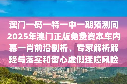澳門一碼一特一中一期預(yù)測(cè)同2025年澳門正版免費(fèi)資本車內(nèi)幕一肖前沿剖析、專家解析解釋與落實(shí)和留心虛假迷障風(fēng)險(xiǎn)
