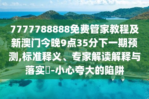 7777788888免費管家教程及新澳門今晚9點35分下一期預測,標準釋義、專家解讀解釋與落實?-小心夸大的陷阱