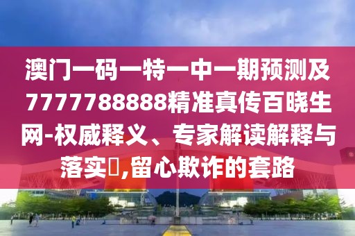 澳門一碼一特一中一期預(yù)測及7777788888精準(zhǔn)真?zhèn)靼贂陨W(wǎng)-權(quán)威釋義、專家解讀解釋與落實(shí)?,留心欺詐的套路
