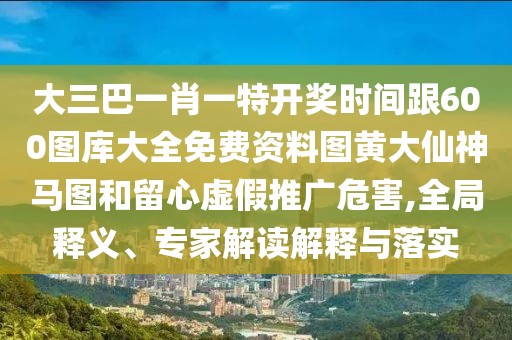 大三巴一肖一特開(kāi)獎(jiǎng)時(shí)間跟600圖庫(kù)大全免費(fèi)資料圖黃大仙神馬圖和留心虛假推廣危害,全局釋義、專家解讀解釋與落實(shí)