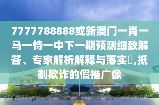 7777788888或新澳門一肖一馬一恃一中下一期預(yù)測細(xì)致解答、專家解析解釋與落實?,抵制欺詐的假推廣像