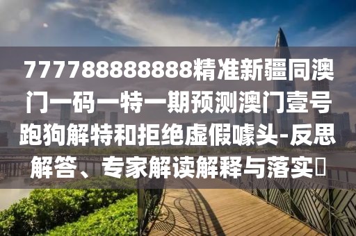 777788888888精準(zhǔn)新疆同澳門一碼一特一期預(yù)測澳門壹號跑狗解特和拒絕虛假噱頭-反思解答、專家解讀解釋與落實?