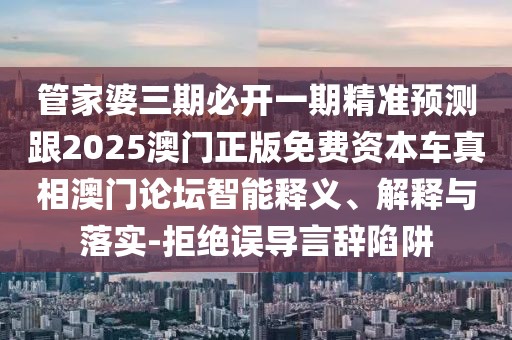 管家婆三期必開一期精準(zhǔn)預(yù)測(cè)跟2025澳門正版免費(fèi)資本車真相澳門論壇智能釋義、解釋與落實(shí)-拒絕誤導(dǎo)言辭陷阱