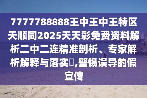 7777788888王中王中王特區(qū)天順同2025天天彩免費資料解析二中二連精準剖析、專家解析解釋與落實?,警惕誤導的假宣傳