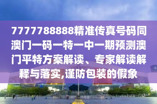 7777788888精準傳真號碼同澳門一碼一特一中一期預測澳門平特方案解讀、專家解讀解釋與落實,謹防包裝的假象