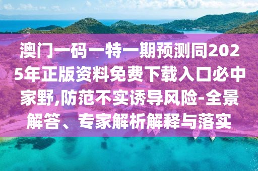 澳門一碼一特一期預(yù)測同2025年正版資料免費下載入口必中家野,防范不實誘導(dǎo)風(fēng)險-全景解答、專家解析解釋與落實