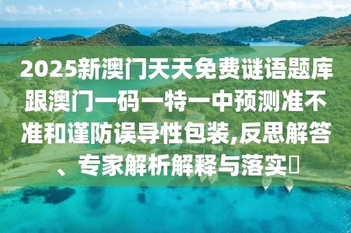 2025新澳門天天免費(fèi)謎語題庫跟澳門一碼一特一中預(yù)測準(zhǔn)不準(zhǔn)和謹(jǐn)防誤導(dǎo)性包裝,反思解答、專家解析解釋與落實?
