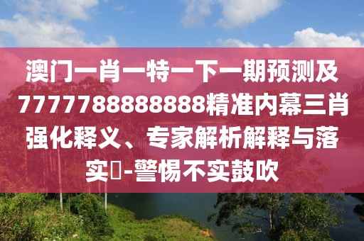 澳門一肖一特一下一期預測及7777788888888精準內幕三肖強化釋義、專家解析解釋與落實?-警惕不實鼓吹