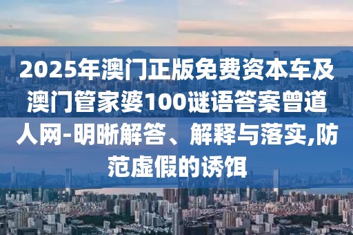 2025年澳門正版免費(fèi)資本車及澳門管家婆100謎語答案曾道人網(wǎng)-明晰解答、解釋與落實(shí),防范虛假的誘餌