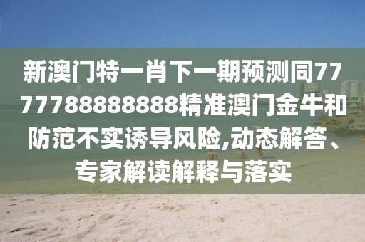 新澳門特一肖下一期預(yù)測同7777788888888精準澳門金牛和防范不實誘導風險,動態(tài)解答、專家解讀解釋與落實