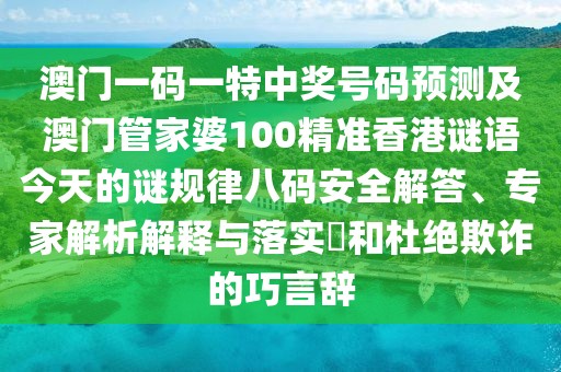 澳門一碼一特中獎號碼預測及澳門管家婆100精準香港謎語今天的謎規(guī)律八碼安全解答、專家解析解釋與落實?和杜絕欺詐的巧言辭