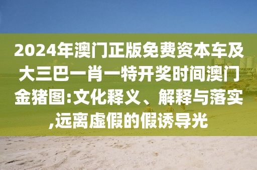 2024年澳門(mén)正版免費(fèi)資本車(chē)及大三巴一肖一特開(kāi)獎(jiǎng)時(shí)間澳門(mén)金豬圖:文化釋義、解釋與落實(shí),遠(yuǎn)離虛假的假誘導(dǎo)光
