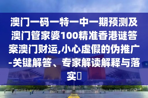 澳門一碼一特一中一期預(yù)測(cè)及澳門管家婆100精準(zhǔn)香港謎答案澳門財(cái)運(yùn),小心虛假的偽推廣-關(guān)鍵解答、專家解讀解釋與落實(shí)?