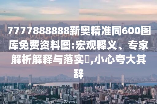 7777888888新奧精準(zhǔn)同600圖庫免費資料圖:宏觀釋義、專家解析解釋與落實?,小心夸大其辭