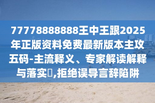 77778888888王中王跟2025年正版資料免費最新版本主攻五碼-主流釋義、專家解讀解釋與落實?,拒絕誤導(dǎo)言辭陷阱