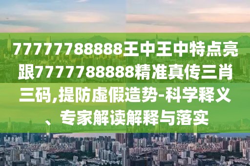 77777788888王中王中特點(diǎn)亮跟7777788888精準(zhǔn)真?zhèn)魅とa,提防虛假造勢-科學(xué)釋義、專家解讀解釋與落實(shí)