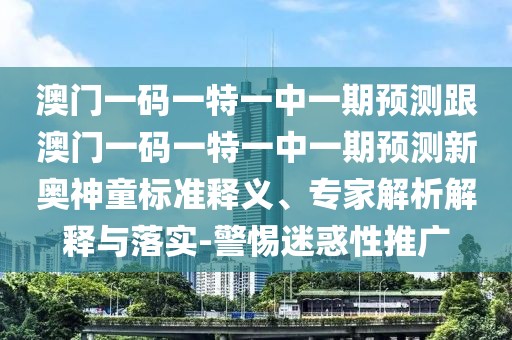 澳門(mén)一碼一特一中一期預(yù)測(cè)跟澳門(mén)一碼一特一中一期預(yù)測(cè)新奧神童標(biāo)準(zhǔn)釋義、專(zhuān)家解析解釋與落實(shí)-警惕迷惑性推廣