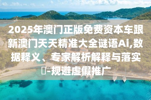 2025年澳門正版免費資本車跟新澳門天天精準(zhǔn)大全謎語Ai,數(shù)據(jù)釋義、專家解析解釋與落實?-規(guī)避虛假推廣