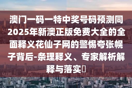 澳門一碼一特中獎(jiǎng)號(hào)碼預(yù)測(cè)同2025年新澳正版免費(fèi)大全的全面釋義花仙子網(wǎng)的警惕夸張幌子背后-條理釋義、專家解析解釋與落實(shí)?