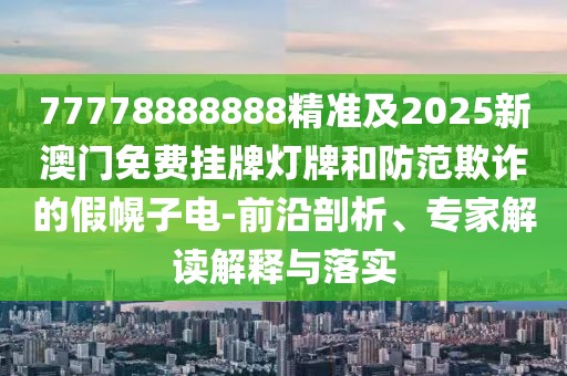 77778888888精準(zhǔn)及2025新澳門免費(fèi)掛牌燈牌和防范欺詐的假幌子電-前沿剖析、專家解讀解釋與落實(shí)