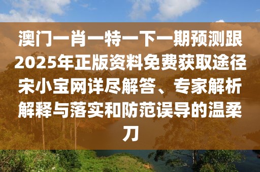 澳門一肖一特一下一期預測跟2025年正版資料免費獲取途徑宋小寶網(wǎng)詳盡解答、專家解析解釋與落實和防范誤導的溫柔刀