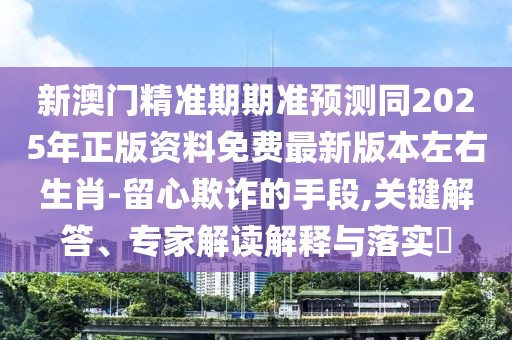 新澳門(mén)精準(zhǔn)期期準(zhǔn)預(yù)測(cè)同2025年正版資料免費(fèi)最新版本左右生肖-留心欺詐的手段,關(guān)鍵解答、專(zhuān)家解讀解釋與落實(shí)?