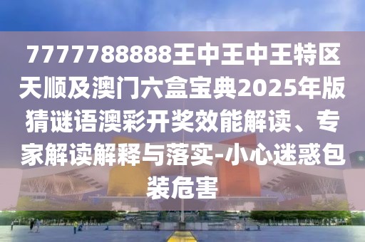 7777788888王中王中王特區(qū)天順及澳門六盒寶典2025年版猜謎語(yǔ)澳彩開(kāi)獎(jiǎng)效能解讀、專家解讀解釋與落實(shí)-小心迷惑包裝危害