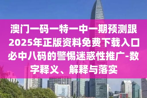 澳門一碼一特一中一期預(yù)測跟2025年正版資料免費(fèi)下載入口必中八碼的警惕迷惑性推廣-數(shù)字釋義、解釋與落實(shí)