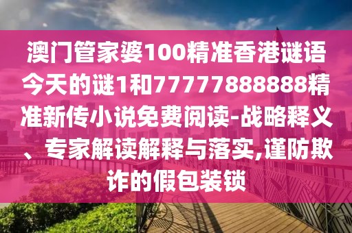 澳門管家婆100精準香港謎語今天的謎1和77777888888精準新傳小說免費閱讀-戰(zhàn)略釋義、專家解讀解釋與落實,謹防欺詐的假包裝鎖