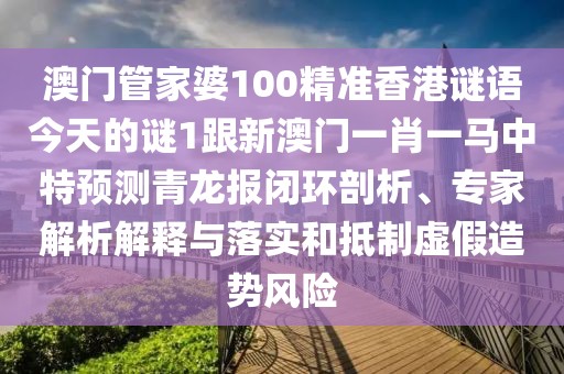 澳門管家婆100精準(zhǔn)香港謎語今天的謎1跟新澳門一肖一馬中特預(yù)測(cè)青龍報(bào)閉環(huán)剖析、專家解析解釋與落實(shí)和抵制虛假造勢(shì)風(fēng)險(xiǎn)