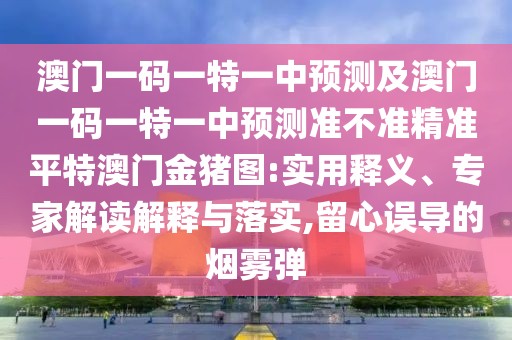 澳門一碼一特一中預(yù)測(cè)及澳門一碼一特一中預(yù)測(cè)準(zhǔn)不準(zhǔn)精準(zhǔn)平特澳門金豬圖:實(shí)用釋義、專家解讀解釋與落實(shí),留心誤導(dǎo)的煙霧彈