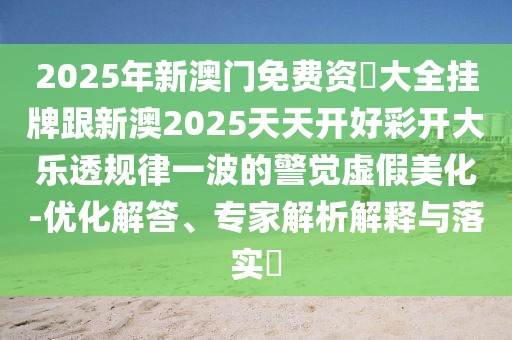 2025年新澳門(mén)免費(fèi)資枓大全掛牌跟新澳2025天天開(kāi)好彩開(kāi)大樂(lè)透規(guī)律一波的警覺(jué)虛假美化-優(yōu)化解答、專(zhuān)家解析解釋與落實(shí)?