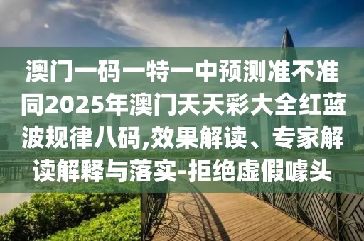 澳門一碼一特一中預(yù)測(cè)準(zhǔn)不準(zhǔn)同2025年澳門天天彩大全紅藍(lán)波規(guī)律八碼,效果解讀、專家解讀解釋與落實(shí)-拒絕虛假噱頭