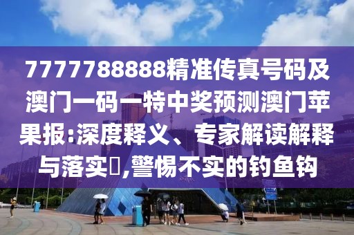 7777788888精準(zhǔn)傳真號碼及澳門一碼一特中獎預(yù)測澳門蘋果報:深度釋義、專家解讀解釋與落實?,警惕不實的釣魚鉤