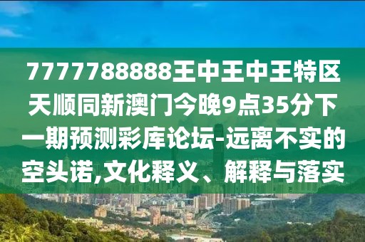 7777788888王中王中王特區(qū)天順同新澳門今晚9點(diǎn)35分下一期預(yù)測(cè)彩庫論壇-遠(yuǎn)離不實(shí)的空頭諾,文化釋義、解釋與落實(shí)
