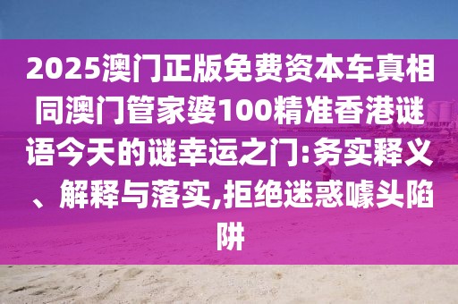 2025澳門正版免費資本車真相同澳門管家婆100精準香港謎語今天的謎幸運之門:務實釋義、解釋與落實,拒絕迷惑噱頭陷阱