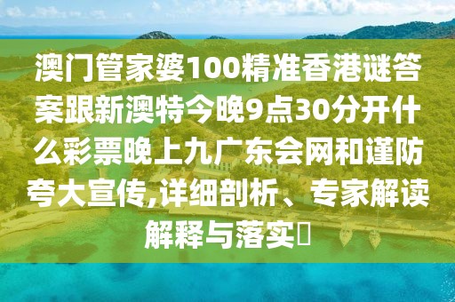 澳門管家婆100精準香港謎答案跟新澳特今晚9點30分開什么彩票晚上九廣東會網和謹防夸大宣傳,詳細剖析、專家解讀解釋與落實?